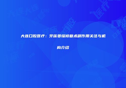 大连口腔医疗：牙床萎缩修复术副作用关注与机构介绍
