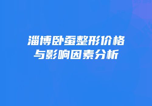 淄博卧蚕整形价格与影响因素分析
