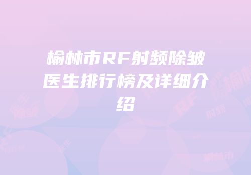 榆林市RF射频除皱医生排行榜及详细介绍