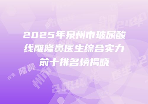2025年泉州市玻尿酸线雕隆鼻医生综合实力前十排名榜揭晓