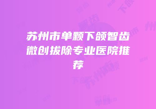 苏州市单颗下颌智齿微创拔除专业医院推荐