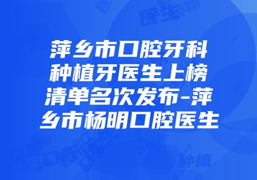 萍乡市口腔牙科种植牙医生上榜清单名次发布-萍乡市杨明口腔医生