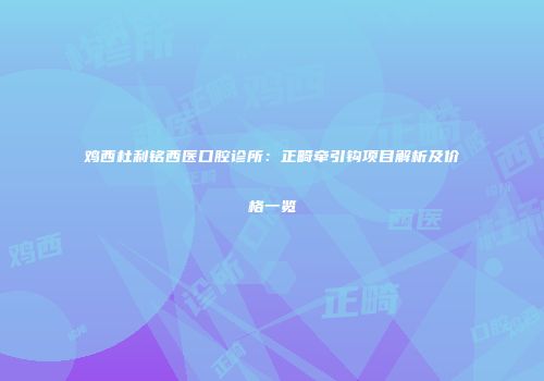鸡西杜利铭西医口腔诊所：正畸牵引钩项目解析及价格一览