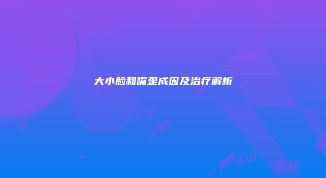 大小脸和嘴歪成因及治疗解析