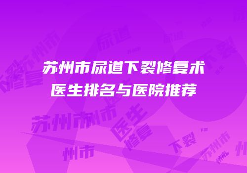 苏州市尿道下裂修复术医生排名与医院推荐
