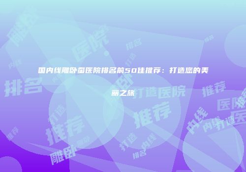 国内线雕卧蚕医院排名前50佳推荐：打造您的美丽之旅