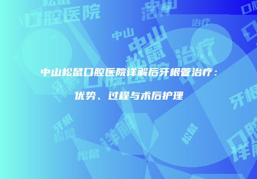 中山松鼠口腔医院详解后牙根管治疗：优势、过程与术后护理