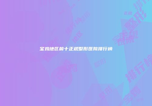 宝鸡地区前十正规整形医院排行榜