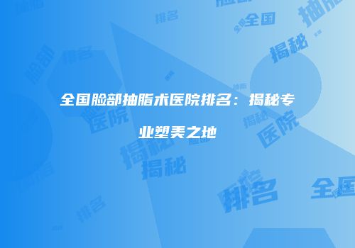 全国脸部抽脂术医院排名：揭秘专业塑美之地