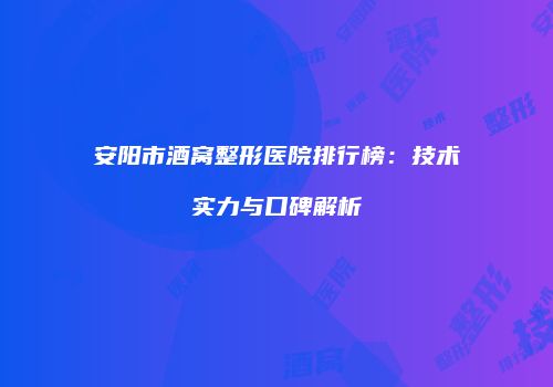 安阳市酒窝整形医院排行榜：技术实力与口碑解析