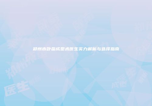 郑州市卧蚕成型术医生实力解析与选择指南