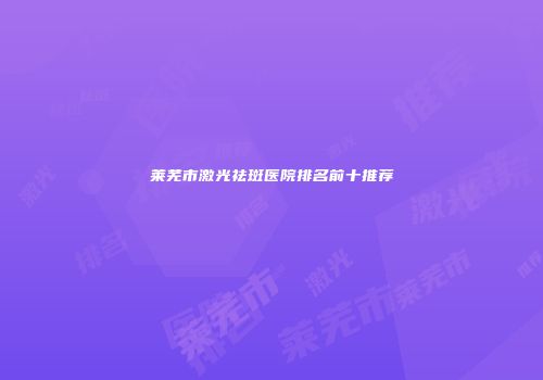 莱芜市激光祛斑医院排名前十推荐