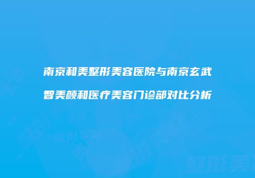 南京和美整形美容医院与南京玄武智美颜和医疗美容门诊部对比分析