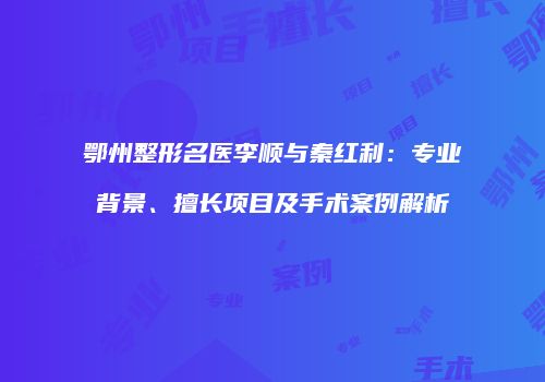 鄂州整形名医李顺与秦红利：专业背景、擅长项目及手术案例解析