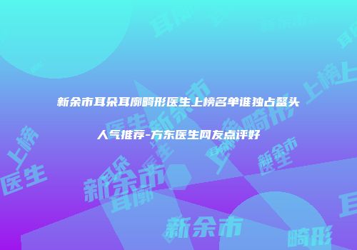新余市耳朵耳廓畸形医生上榜名单谁独占鳌头人气推荐-方东医生网友点评好