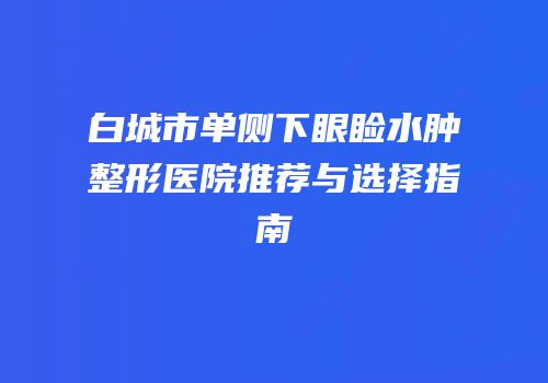 白城市单侧下眼睑水肿整形医院推荐与选择指南