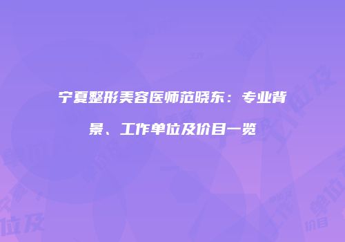 宁夏整形美容医师范晓东：专业背景、工作单位及价目一览