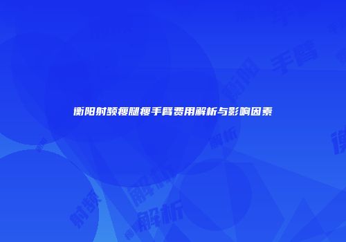 衡阳射频瘦腿瘦手臂费用解析与影响因素
