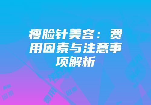 瘦脸针美容：费用因素与注意事项解析