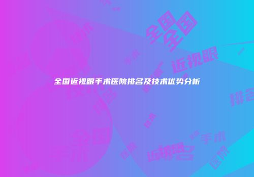 全国近视眼手术医院排名及技术优势分析