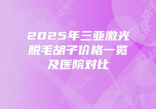 2025年三亚激光脱毛胡子价格一览及医院对比
