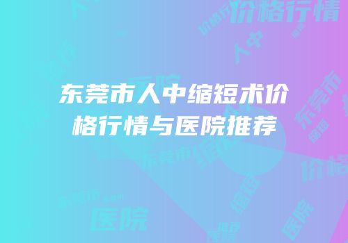 东莞市人中缩短术价格行情与医院推荐