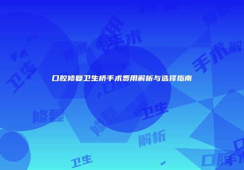 口腔修复卫生桥手术费用解析与选择指南