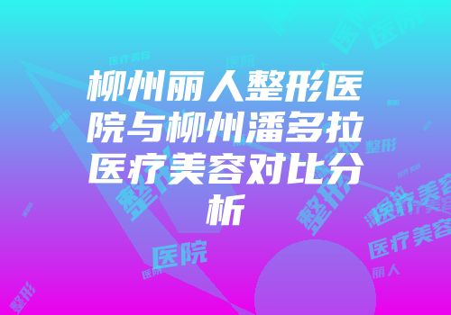 柳州丽人整形医院与柳州潘多拉医疗美容对比分析