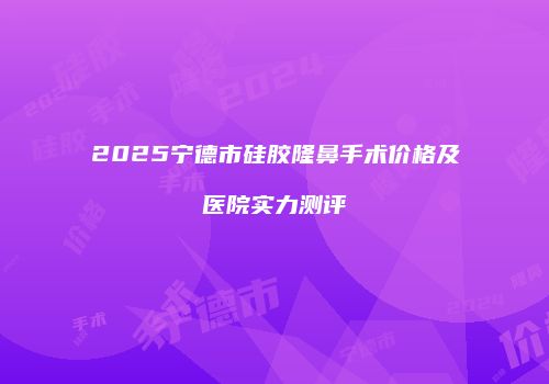 2025宁德市硅胶隆鼻手术价格及医院实力测评