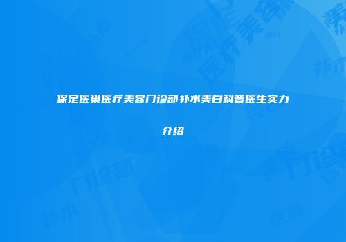 保定医巢医疗美容门诊部补水美白科普医生实力介绍