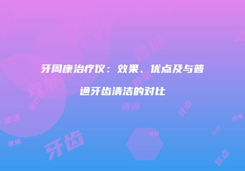 牙周康治疗仪：效果、优点及与普通牙齿清洁的对比