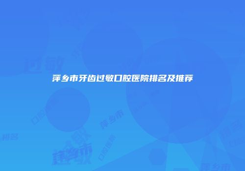 萍乡市牙齿过敏口腔医院排名及推荐