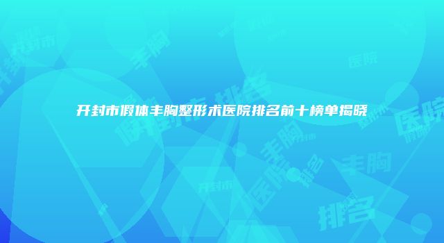 开封市假体丰胸整形术医院排名前十榜单揭晓