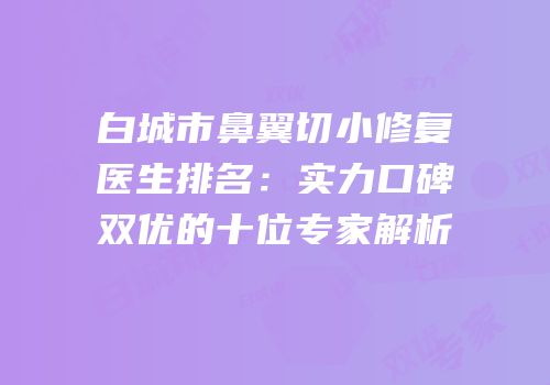白城市鼻翼切小修复医生排名：实力口碑双优的十位专家解析