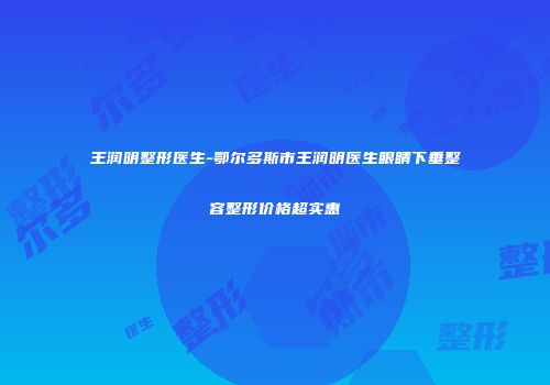 王润明整形医生-鄂尔多斯市王润明医生眼睛下垂整容整形价格超实惠