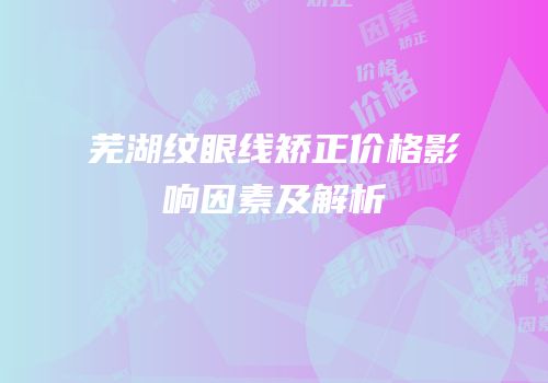芜湖纹眼线矫正价格影响因素及解析