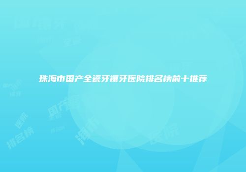 珠海市国产全瓷牙镶牙医院排名榜前十推荐