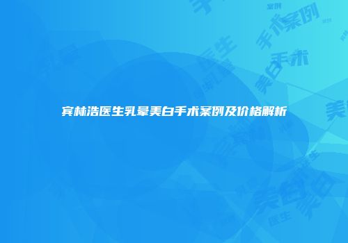 宾林浩医生乳晕美白手术案例及价格解析