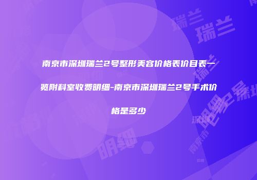 南京市深圳瑞兰2号整形美容价格表价目表一览附科室收费明细-南京市深圳瑞兰2号手术价格是多少