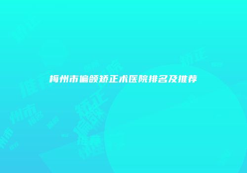 梅州市偏颌矫正术医院排名及推荐