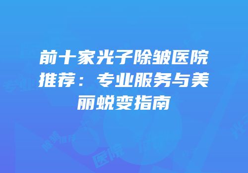 前十家光子除皱医院推荐：专业服务与美丽蜕变指南