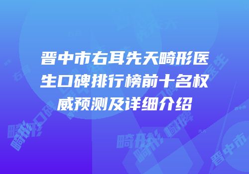 晋中市右耳先天畸形医生口碑排行榜前十名权威预测及详细介绍