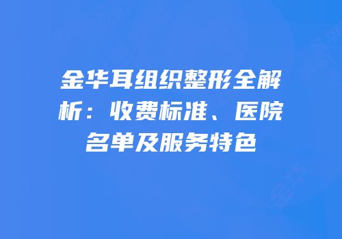 金华耳组织整形全解析：收费标准、医院名单及服务特色
