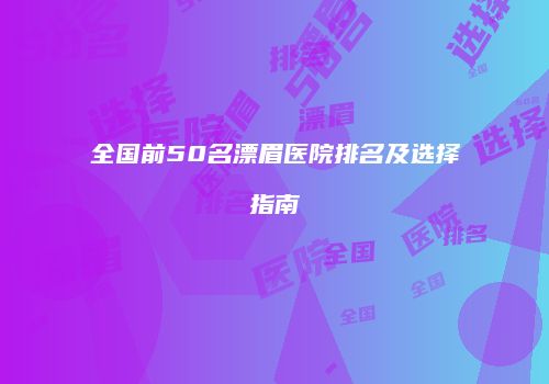全国前50名漂眉医院排名及选择指南