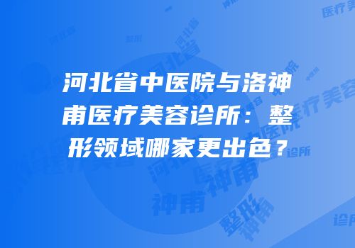 河北省中医院与洛神甫医疗美容诊所：整形领域哪家更出色？