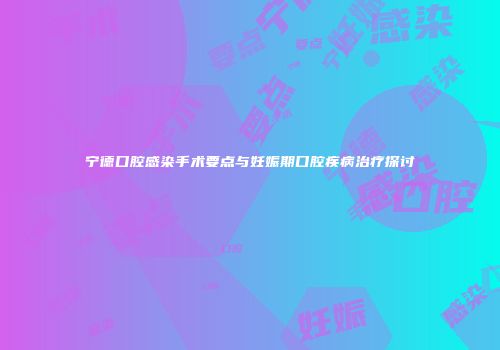 宁德口腔感染手术要点与妊娠期口腔疾病治疗探讨