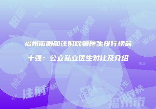 福州市眼部注射除皱医生排行榜前十强：公立私立医生对比及介绍