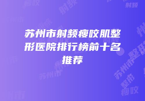苏州市射频瘦咬肌整形医院排行榜前十名推荐