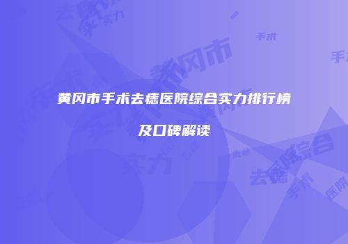 黄冈市手术去痣医院综合实力排行榜及口碑解读