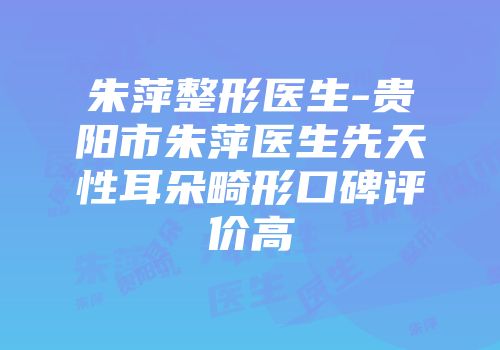 朱萍整形医生-贵阳市朱萍医生先天性耳朵畸形口碑评价高